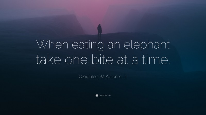 Creighton W. Abrams, Jr. Quote: “When eating an elephant take one bite at a time.”