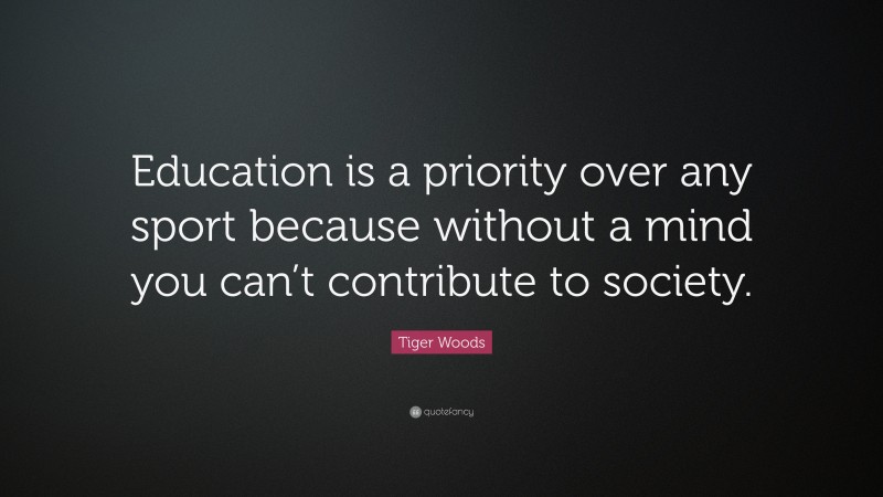 Tiger Woods Quote: “Education is a priority over any sport because without a mind you can’t contribute to society.”
