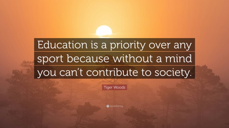 Tiger Woods Quote: “Education is a priority over any sport because without a mind you can’t contribute to society.”