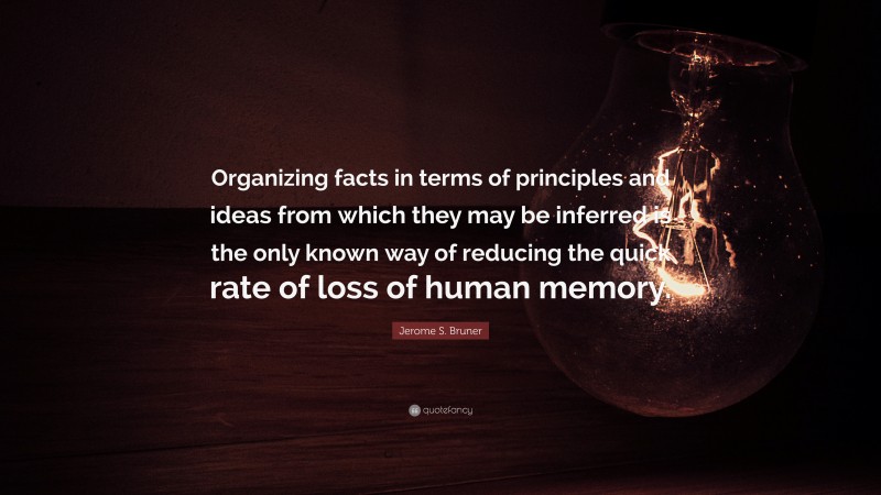 Jerome S. Bruner Quote: “Organizing facts in terms of principles and ideas from which they may be inferred is the only known way of reducing the quick rate of loss of human memory.”