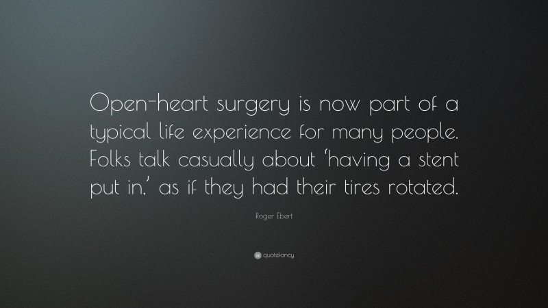 Roger Ebert Quote: “Open-heart surgery is now part of a typical life experience for many people. Folks talk casually about ‘having a stent put in,’ as if they had their tires rotated.”