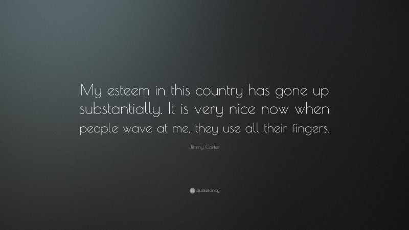 Jimmy Carter Quote: “My esteem in this country has gone up substantially. It is very nice now when people wave at me, they use all their fingers.”