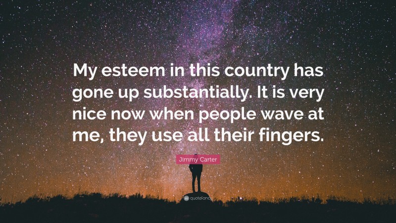 Jimmy Carter Quote: “My esteem in this country has gone up substantially. It is very nice now when people wave at me, they use all their fingers.”