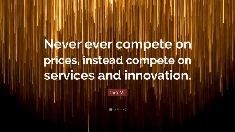 Jack Ma Quote: “Never ever compete on prices, instead compete on services and innovation.”