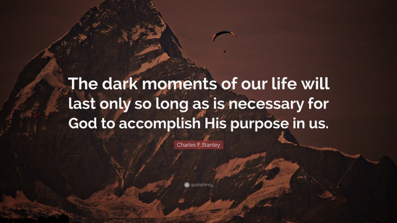 Charles F. Stanley Quote: “The dark moments of our life will last only so long as is necessary for God to accomplish His purpose in us.”