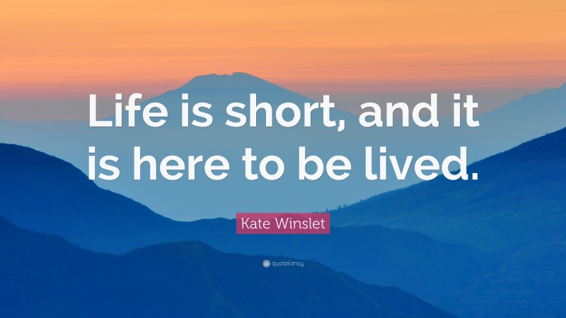 Kate Winslet Quote: “Life is short, and it is here to be lived.”