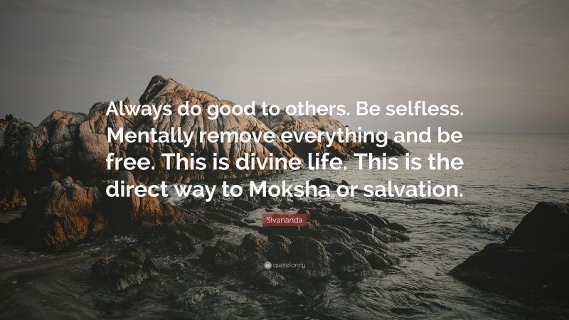 Sivananda Quote: “Always do good to others. Be selfless. Mentally remove everything and be free. This is divine life. This is the direct way to Moksha or salvation.”
