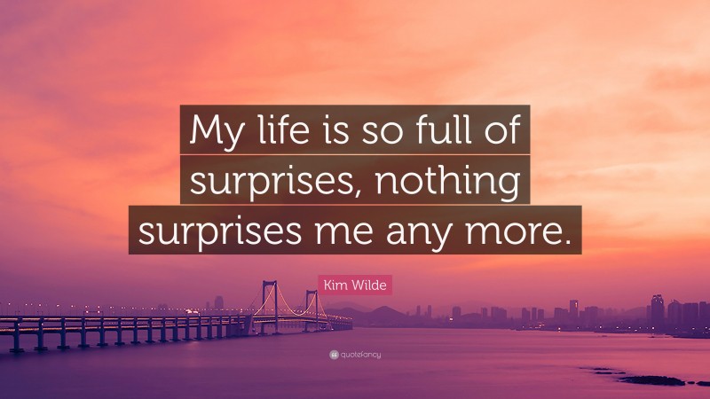 Kim Wilde Quote: “My life is so full of surprises, nothing surprises me any more.”