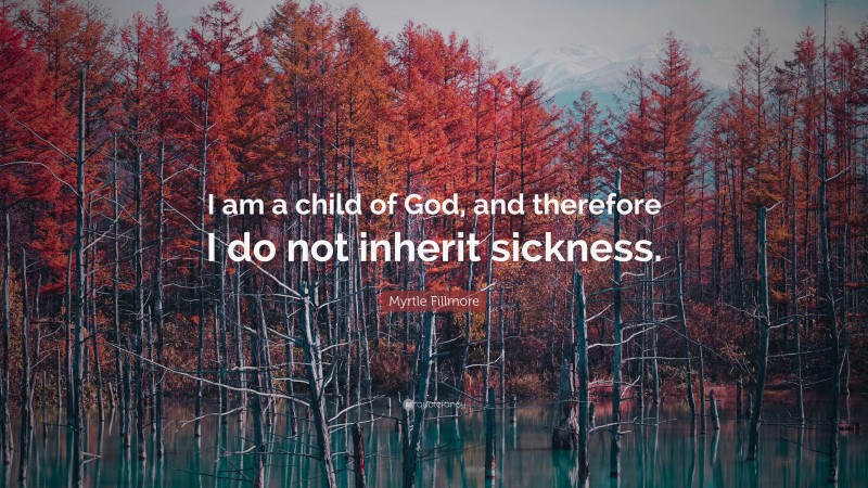 Myrtle Fillmore Quote: “I am a child of God, and therefore I do not inherit sickness.”