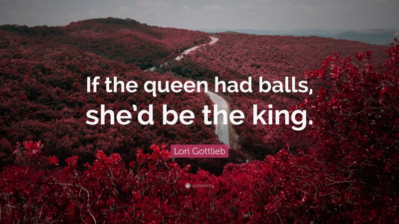Lori Gottlieb Quote: “If the queen had balls, she’d be the king.”