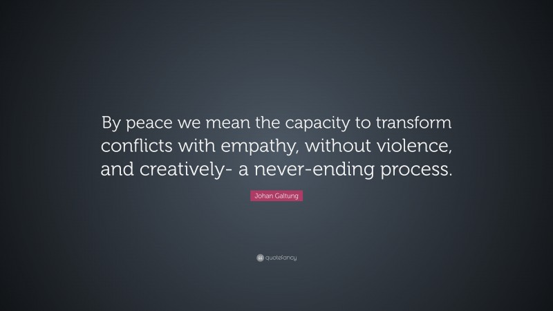 Johan Galtung Quote: “By peace we mean the capacity to transform conflicts with empathy, without violence, and creatively- a never-ending process.”