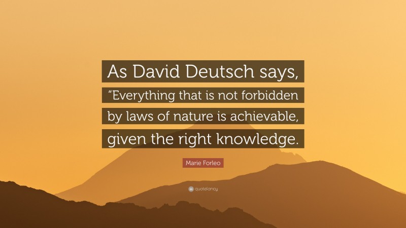 Marie Forleo Quote: “As David Deutsch says, “Everything that is not forbidden by laws of nature is achievable, given the right knowledge.”