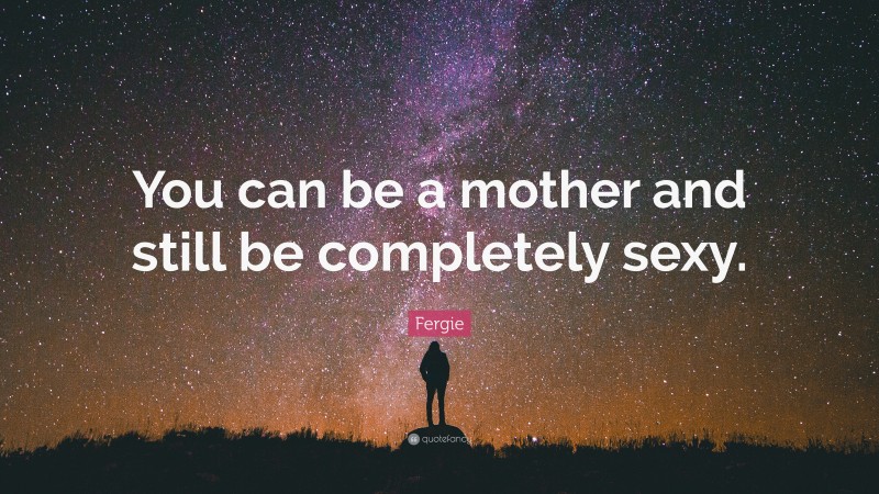 Fergie Quote: “You can be a mother and still be completely sexy.”