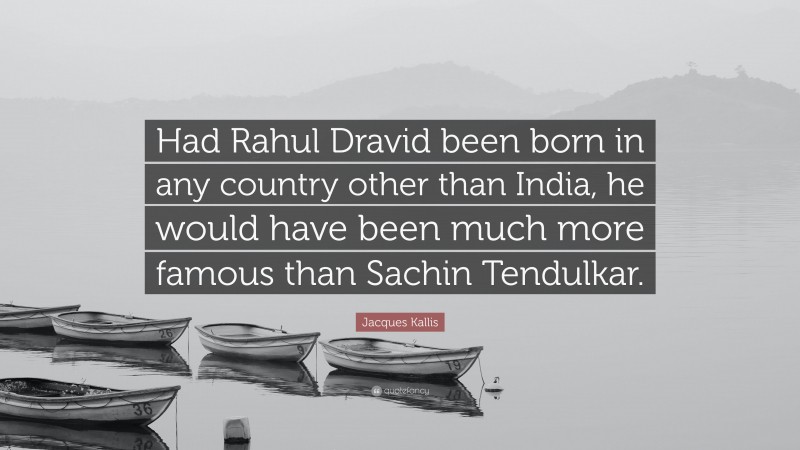 Jacques Kallis Quote: “Had Rahul Dravid been born in any country other than India, he would have been much more famous than Sachin Tendulkar.”