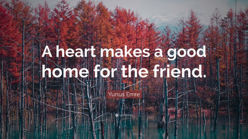 Yunus Emre Quote: “A heart makes a good home for the friend.”