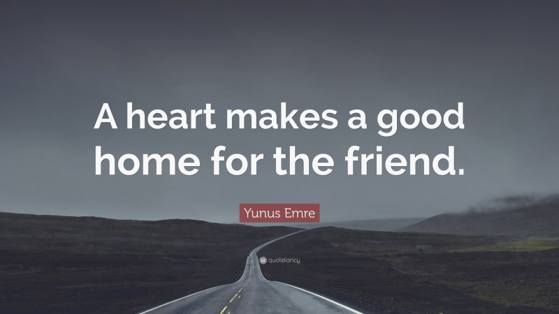 Yunus Emre Quote: “A heart makes a good home for the friend.”