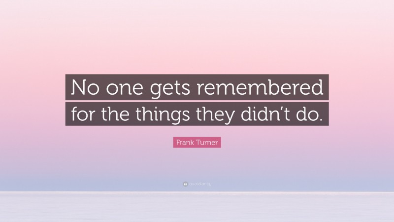 Frank Turner Quote: “No one gets remembered for the things they didn’t do.”