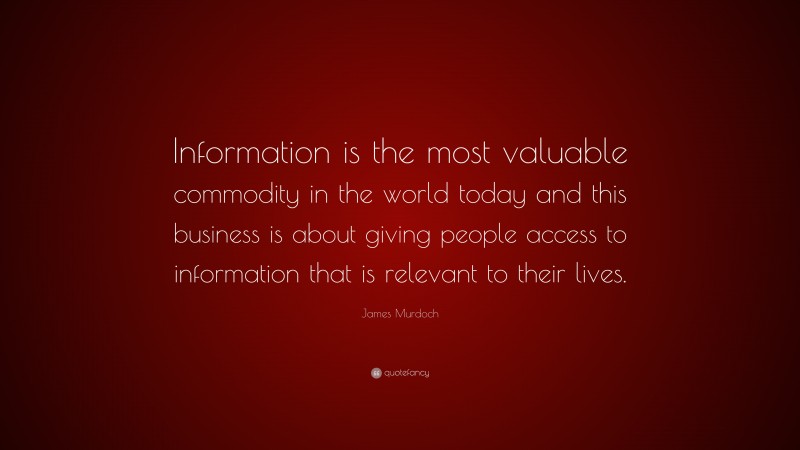 James Murdoch Quote: “Information is the most valuable commodity in the world today and this business is about giving people access to information that is relevant to their lives.”