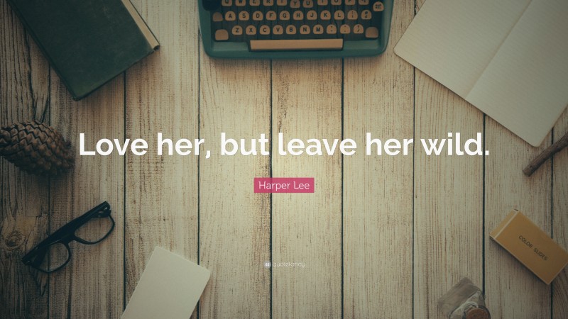 Harper Lee Quote: “Love her, but leave her wild.”