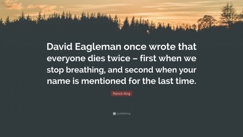 Patrick King Quote: “David Eagleman once wrote that everyone dies twice – first when we stop breathing, and second when your name is mentioned for the last time.”