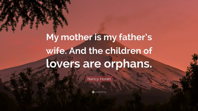 Nancy Horan Quote: “My mother is my father’s wife. And the children of lovers are orphans.”