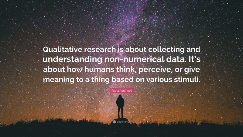 Pooja Agnihotri Quote: “Qualitative research is about collecting and understanding non-numerical data. It’s about how humans think, perceive, or give meaning to a thing based on various stimuli.”