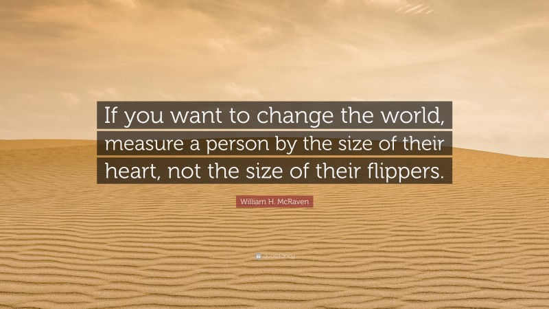 William H. McRaven Quote: “If you want to change the world, measure a person by the size of their heart, not the size of their flippers.”