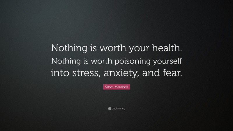 Steve Maraboli Quote: “Nothing is worth your health. Nothing is worth poisoning yourself into stress, anxiety, and fear.”