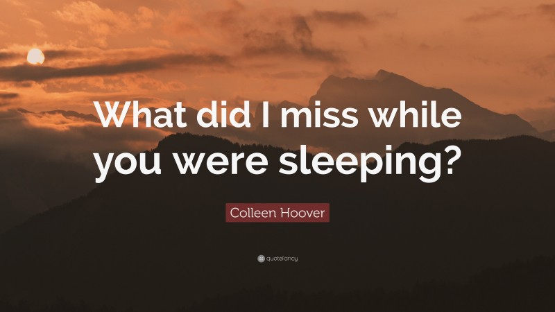 Colleen Hoover Quote: “What did I miss while you were sleeping?”