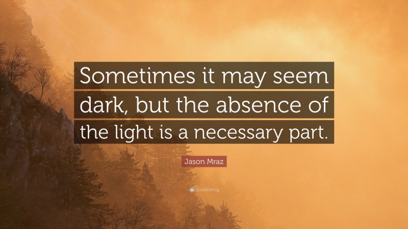Jason Mraz Quote: “Sometimes it may seem dark, but the absence of the light is a necessary part.”
