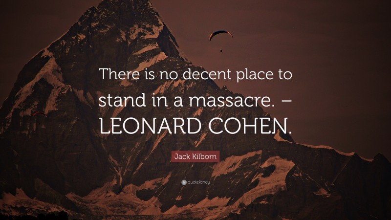 Jack Kilborn Quote: “There is no decent place to stand in a massacre. – LEONARD COHEN.”