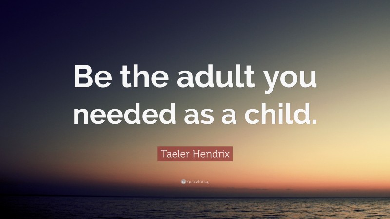 Taeler Hendrix Quote: “Be the adult you needed as a child.”