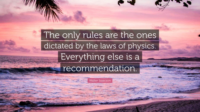 Walter Isaacson Quote: “The only rules are the ones dictated by the laws of physics. Everything else is a recommendation.”