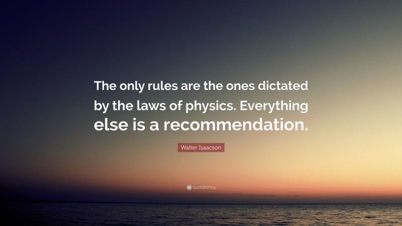 Walter Isaacson Quote: “The only rules are the ones dictated by the laws of physics. Everything else is a recommendation.”