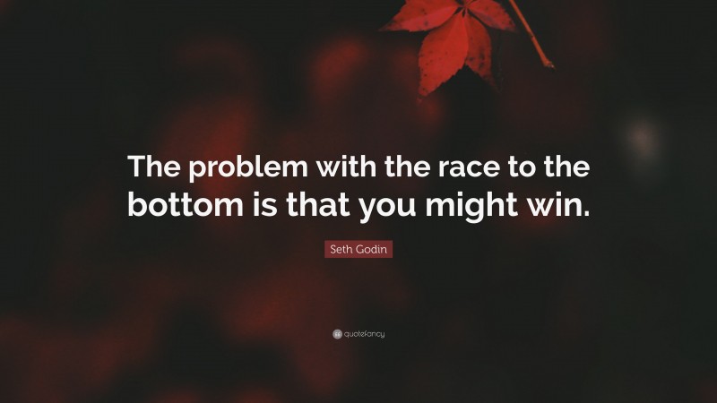 Seth Godin Quote: “The problem with the race to the bottom is that you might win.”