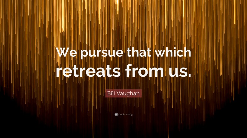 Bill Vaughan Quote: “We pursue that which retreats from us.”