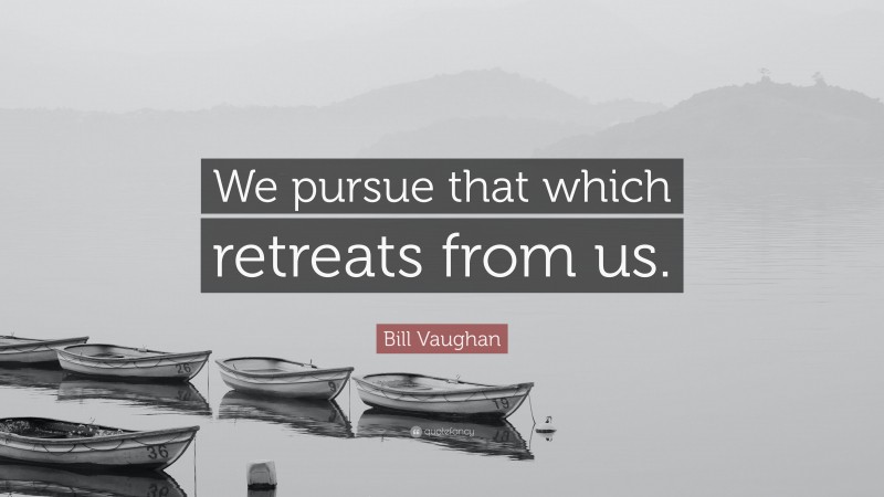 Bill Vaughan Quote: “We pursue that which retreats from us.”