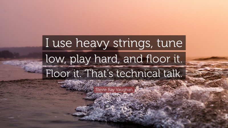 Stevie Ray Vaughan Quote: “I use heavy strings, tune low, play hard, and floor it. Floor it. That’s technical talk.”