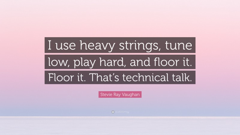 Stevie Ray Vaughan Quote: “I use heavy strings, tune low, play hard, and floor it. Floor it. That’s technical talk.”