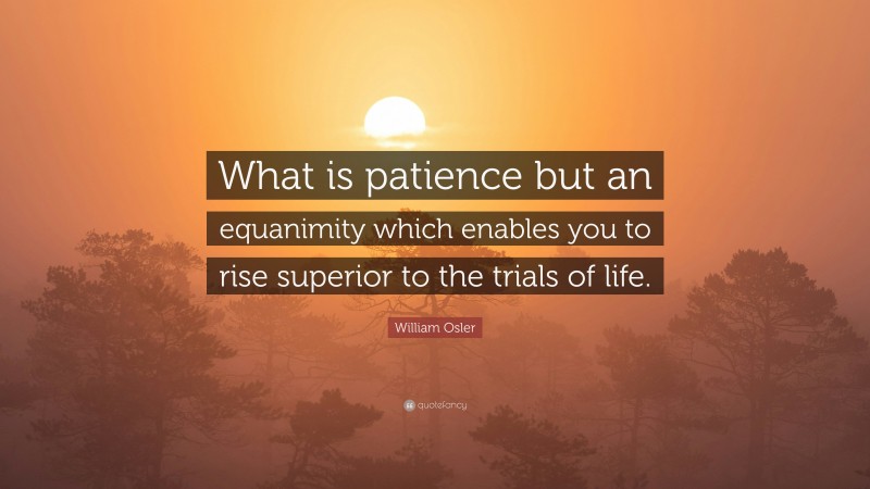 William Osler Quote: “What is patience but an equanimity which enables you to rise superior to the trials of life.”