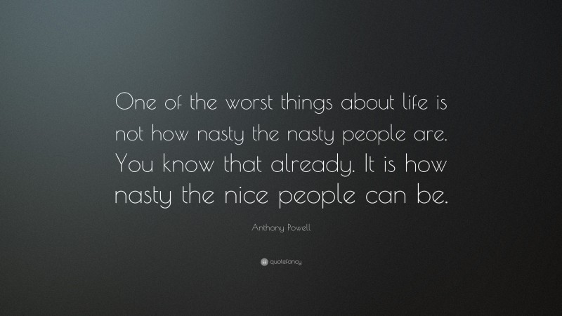 Anthony Powell Quote: “One of the worst things about life is not how nasty the nasty people are. You know that already. It is how nasty the nice people can be.”