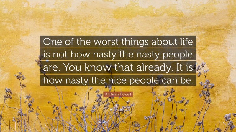 Anthony Powell Quote: “One of the worst things about life is not how nasty the nasty people are. You know that already. It is how nasty the nice people can be.”