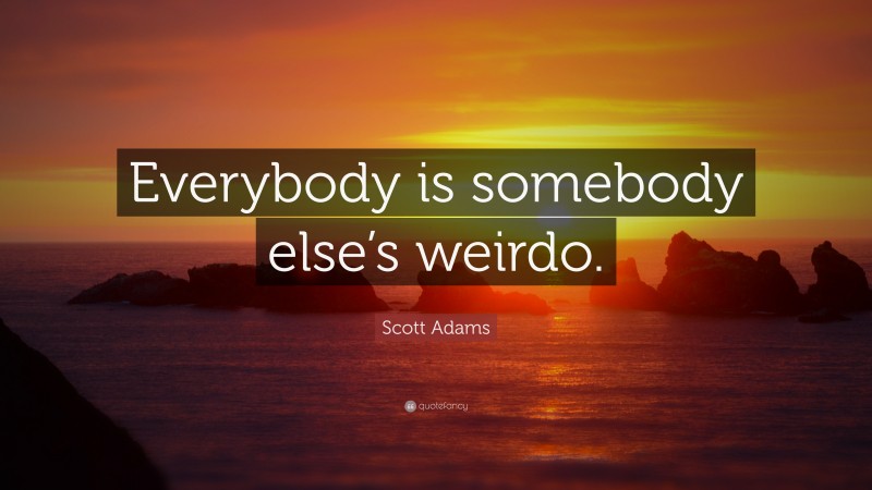 Scott Adams Quote: “Everybody is somebody else’s weirdo.”