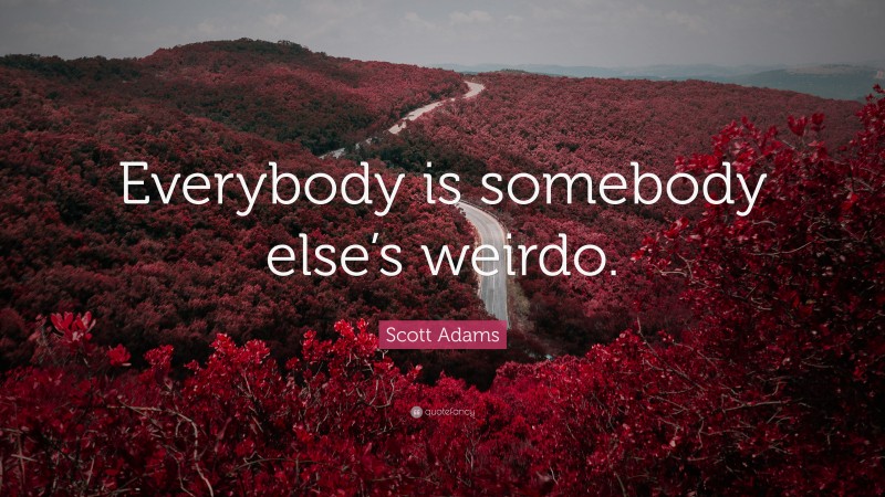 Scott Adams Quote: “Everybody is somebody else’s weirdo.”