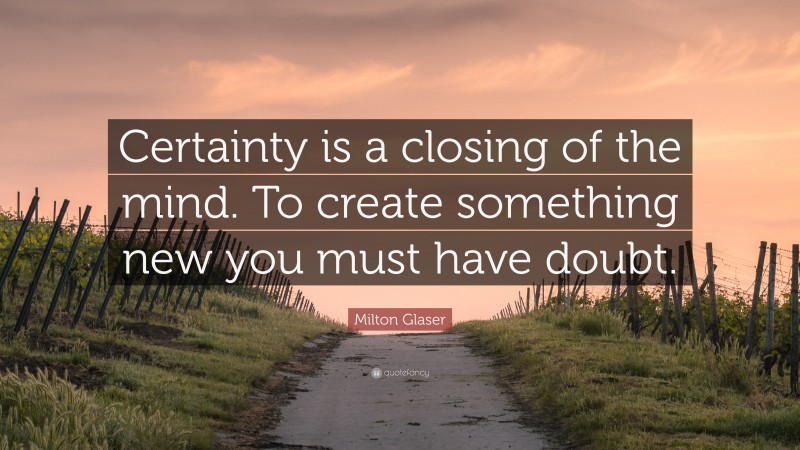 Milton Glaser Quote: “Certainty is a closing of the mind. To create something new you must have doubt.”