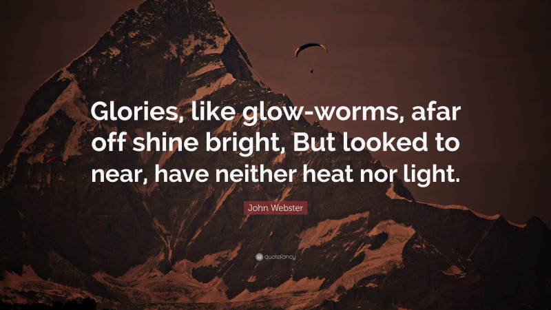 John Webster Quote: “Glories, like glow-worms, afar off shine bright, But looked to near, have neither heat nor light.”