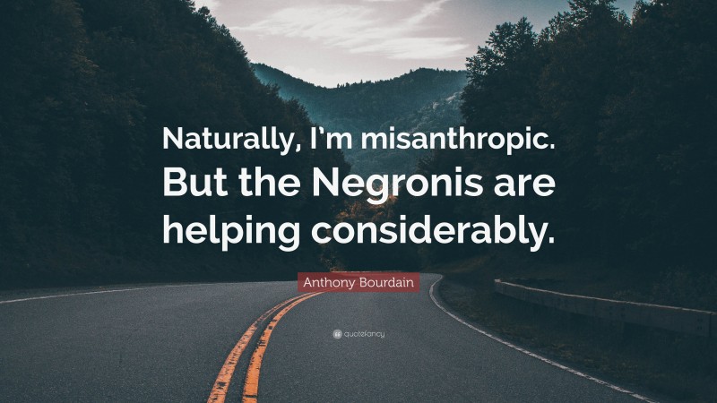 Anthony Bourdain Quote: “Naturally, I’m misanthropic. But the Negronis are helping considerably.”