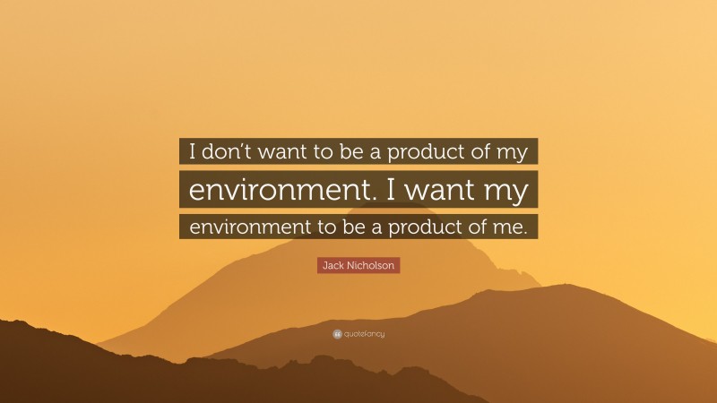 Jack Nicholson Quote: “I don’t want to be a product of my environment. I want my environment to be a product of me.”