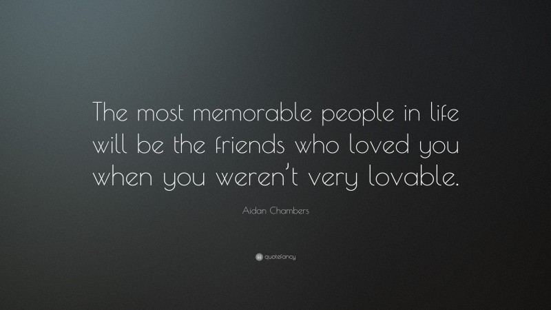 Aidan Chambers Quote: “The most memorable people in life will be the friends who loved you when you weren’t very lovable.”