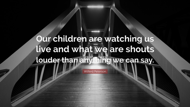Wilferd Peterson Quote: “Our children are watching us live and what we are shouts louder than anything we can say.”